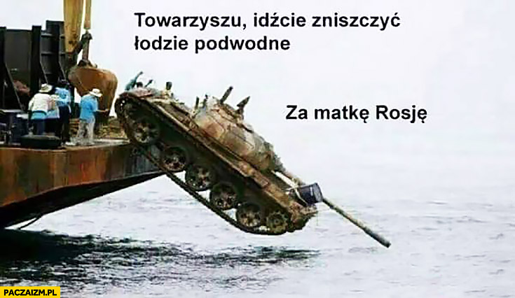 Towarzyszu idźcie zniszczyć łodzie podwodne za matkę Rosję czołg spada do wody