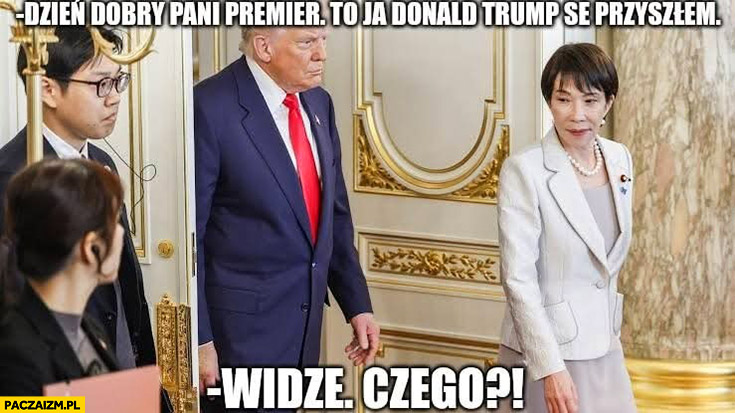 Trump Dzień dobry pani premier Japonii to ja Donald Trump se przyszłem, widzę, czego?