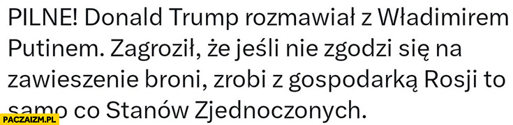 Trump rozmawiał z putinem zagroził, że jeśli nie zgodzi się na zawieszenie broni zrobi z gospodarka Rosji to samo co Stanów Zjednoczonych