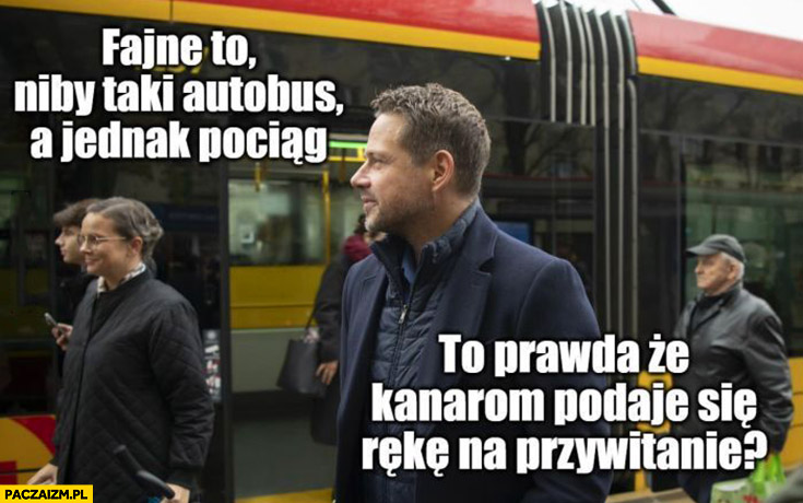 Trzaskowski fajne to niby taki autobus a jednak pociąg tramwaj to prawda ze kanarom podaje się rękę na przywitanie