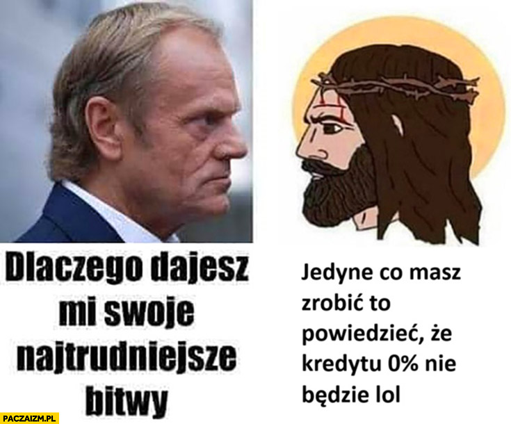 Tusk dlaczego dajesz mi swoje najtrudniejsze bitwy? Jezus jedyne co masz zrobi to powiedzieć, że kredytu 0% nie będzie lol