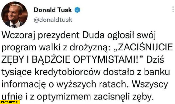 Tusk: Duda ogłosił zaciśnijcie zęby, bądźcie optymistami, dziś dostali informacje o wyższych ratach wszyscy ufnie z optymizmem zacisnęli zęby tweet