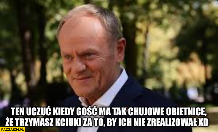 Tusk kiedy gość ma tak kijowe obietnice, że trzymasz kciuki za to żeby ich nie zrealizował