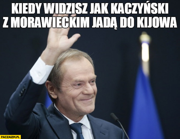 Tusk kiedy widzisz jak Kaczyński z Morawieckim jadą do Kijowa