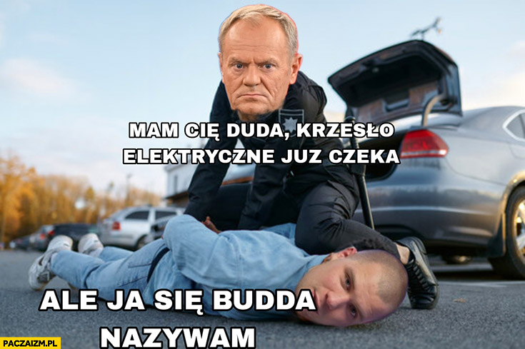 Tusk mam cie Duda, krzesło elektryczne czeka ale ja się Budda nazywam aresztowany