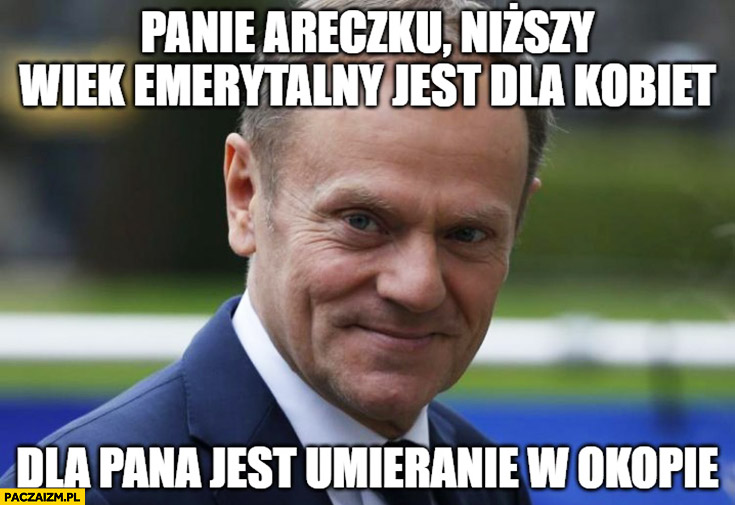 Tusk panie Areczku niższy wiek emerytalny jest dla kobiet, dla pana jest umieranie w okopie