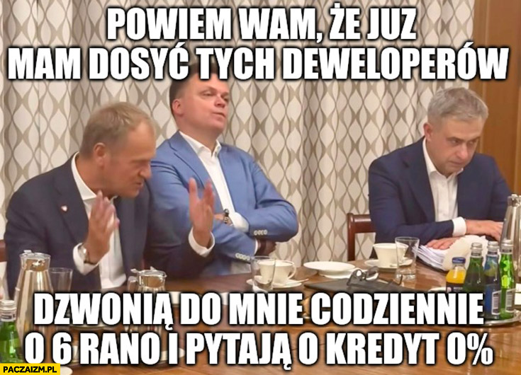 Tusk powiem wam ze już mam dosyć tych deweloperów dzwonią po mnie codziennie o 6 rano i pytają o kredyt 0 procent