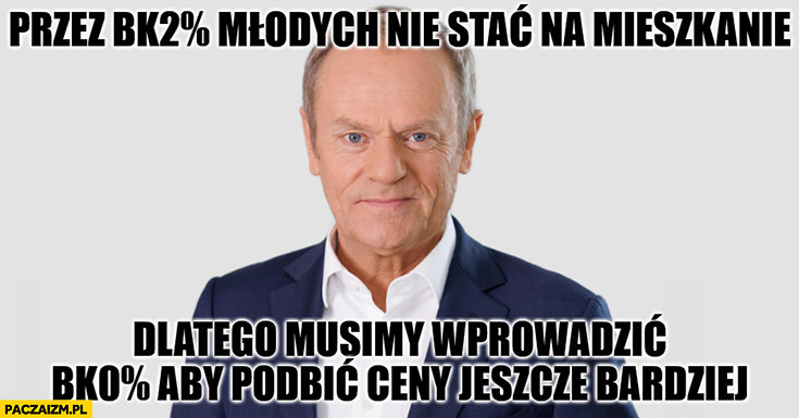 Tusk przez bk2 młodych nie stać na mieszkanie dlatego musimy wprowadzić bk0 aby podbić ceny jeszcze bardziej