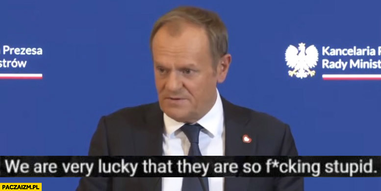 Tusk we are very lucky that they are so fcking stupid żołnierz cytat