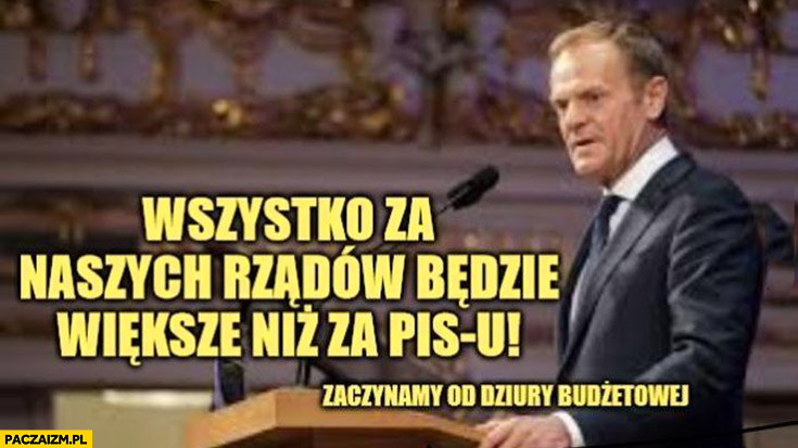 Tusk wszystko za naszych rządów będzie większe niż za PiSu zaczynamy od dziury budżetowej