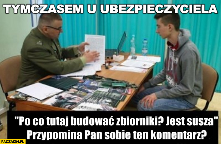 Tymczasem u ubezpieczyciela po co tutaj budować zbiorniki jest susza przypomina pan sobie ten komentarz