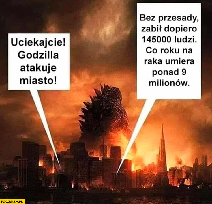 Uciekajcie Godzilla atakuje miasto, bez przesady zabił dopiero 145 tysięcy ludzi, na raka co roku umiera 9 milionów