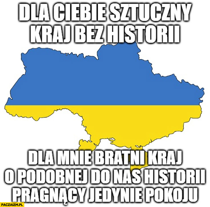 Ukraina dla Ciebie sztuczny kraj bez historii dla mnie bratni kraj o podobnej do nas historii pragnący jedynie pokoju