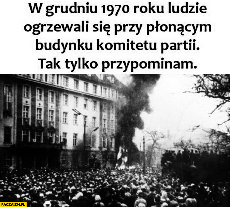 W grudniu 1970 roku ludzie ogrzewali się przy płonącym budynku komitetu partii tak tylko przypominam