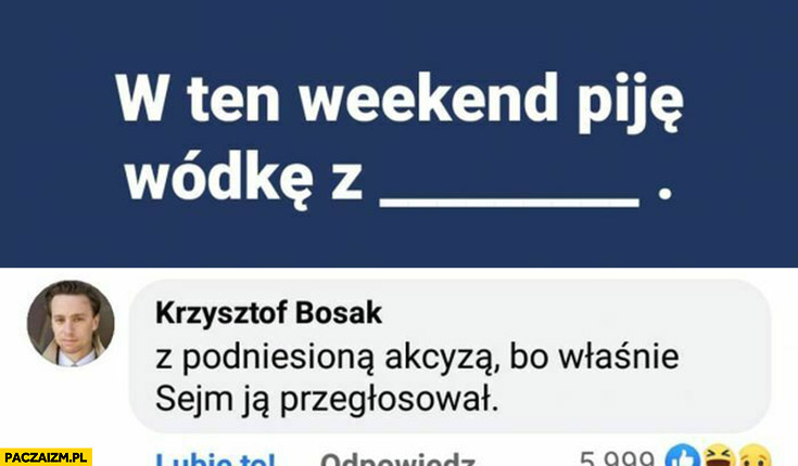 W ten weekend pije wódkę z podniesioną akcyzą bo właśnie sejm ja przegłosował Krzysztof Bosak