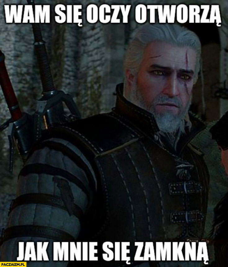 Wiedźmin Geralt wam się oczy otworzą jak mnie się zamkną