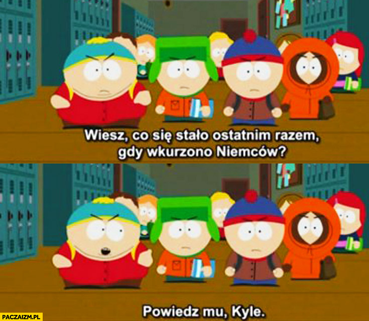 Wiesz co się stało ostatnim razem gdy wkurzono Niemców powiedz mu Kyle South Park