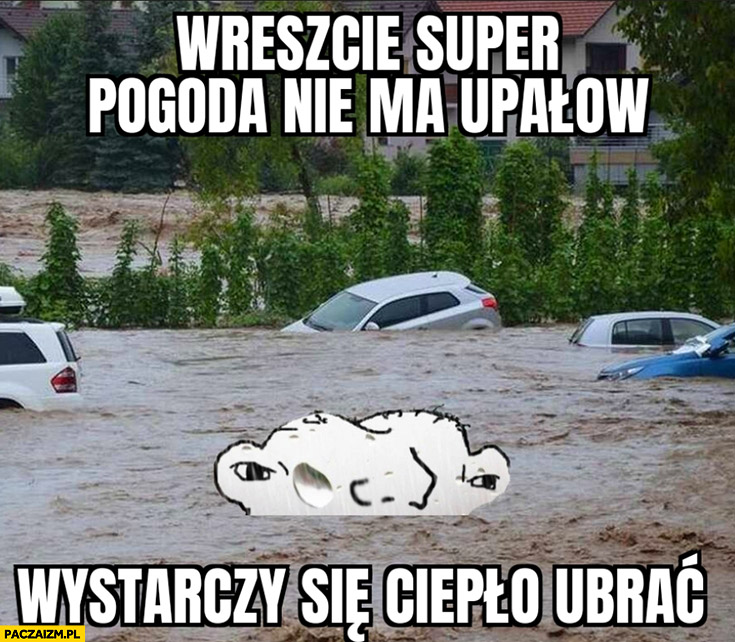 Wreszcie super pogoda nie ma upałów wystarczy się ciepło ubrać powódź