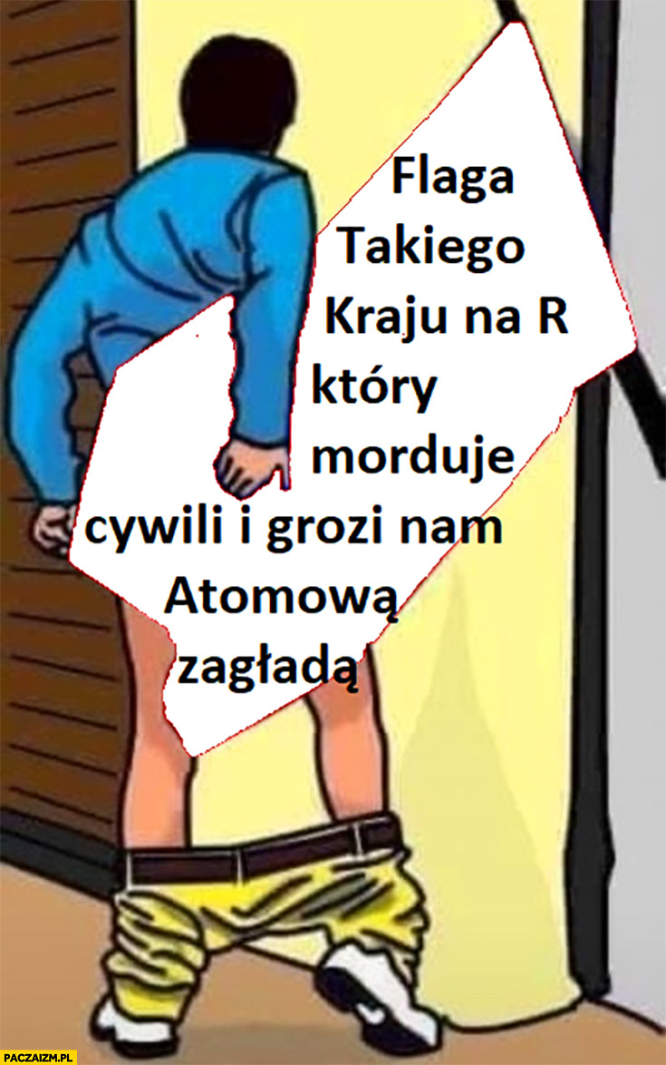 Wyciera podciera sobie tyłek flagą takiego kraju na R który morduje cywili i grozi nam atomowa zagładą