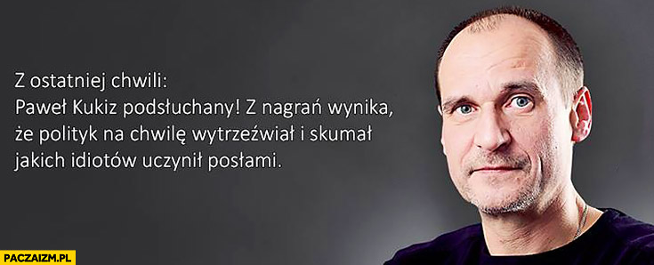 Z ostatniej chwili Paweł Kukiz podsłuchany, z nagrań wynika że polityk na chwilę wytrzeźwiał i skumał jakich idiotów uczynił posłami