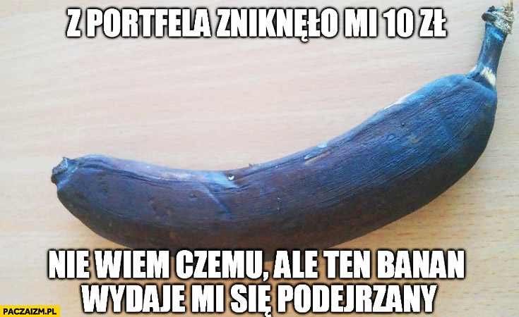 Z portfela zniknęło mi 10 zł nie wiem czemu ale ten czarny banan wydaje mi się podejrzany