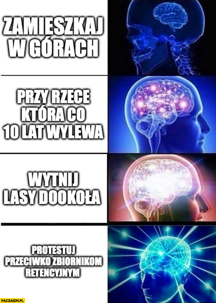 Zamieszkaj w górach przy rzece która co 10 lat wylewa, wytnij lasy dookoła, protestuj przeciwko zbiornikom retencyjnym mózg mózgi