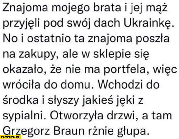 Znajoma brata przyjęli Ukrainkę wchodzi do domu słyszy jęki z sypialni a tam Grzegorz Braun rznie głupa