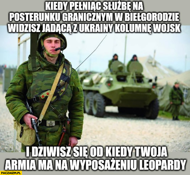 Żołnierz kiedy pełniąc służbę na posterunku w Biełgorodzie widzisz jadąca z Ukrainy kolumnę wojsk i dziwisz się od kiedy twoja armia ma na wyposażeniu leopardy