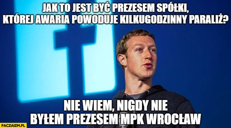 Zuckerberg jak to jest być prezesem spółki której awaria powoduje kilkugodzinny paraliż? Nie wiem nigdy nie bylem prezesem MPK Wrocław