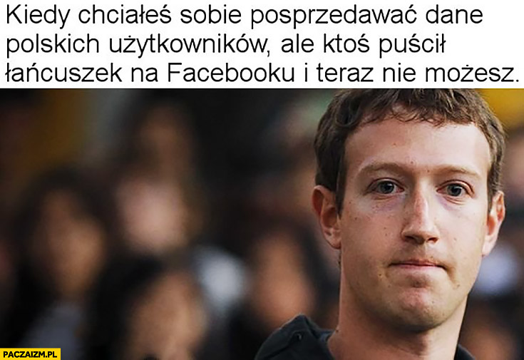 Zuckerberg kiedy chciałeś sobie posprzedawać dane polskich użytkowników ale ktoś puścił łańcuszek na facebooku i teraz nie możesz