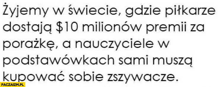 Żyjemy w świecie gdzie piłkarze dostają 10 milionów premii za porażkę a nauczyciele w podstawówkach sami muszą kupować sobie zszywacze